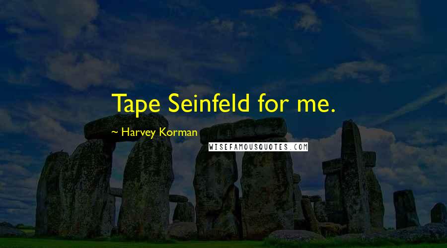 Harvey Korman Quotes: Tape Seinfeld for me.