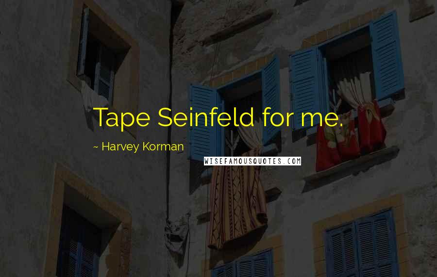 Harvey Korman Quotes: Tape Seinfeld for me.