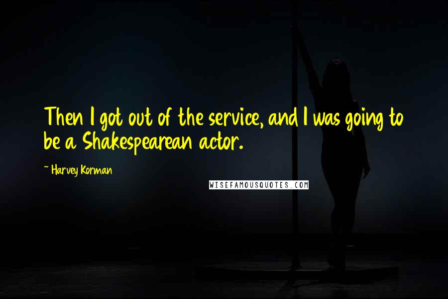Harvey Korman Quotes: Then I got out of the service, and I was going to be a Shakespearean actor.