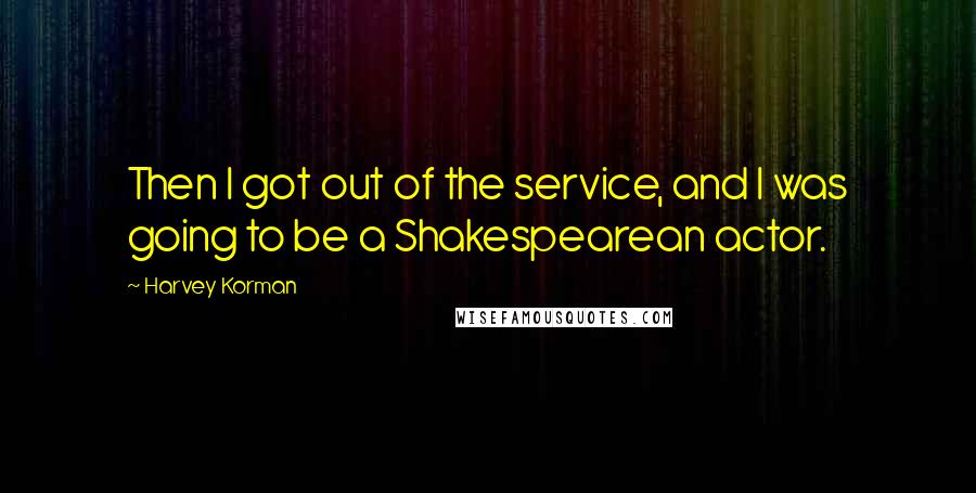 Harvey Korman Quotes: Then I got out of the service, and I was going to be a Shakespearean actor.