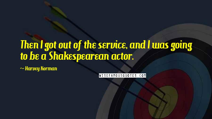 Harvey Korman Quotes: Then I got out of the service, and I was going to be a Shakespearean actor.