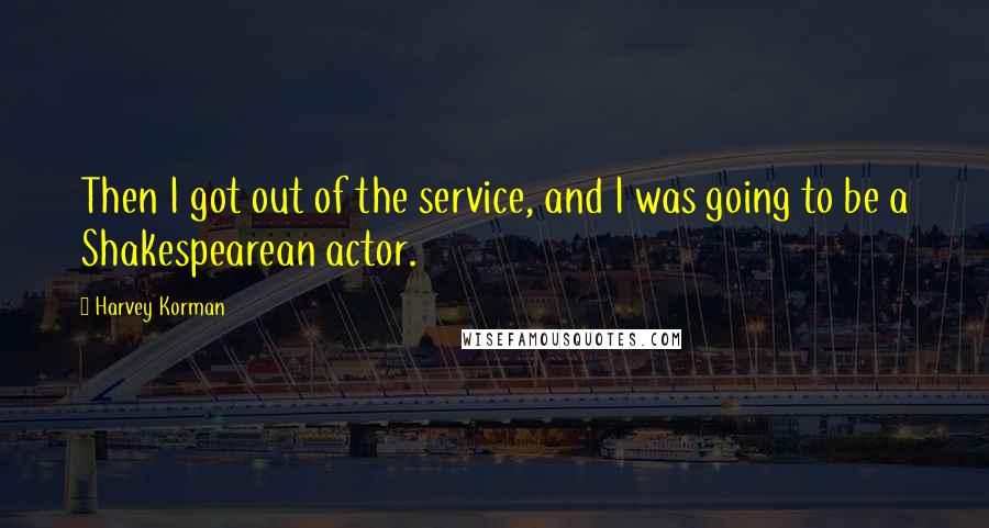 Harvey Korman Quotes: Then I got out of the service, and I was going to be a Shakespearean actor.