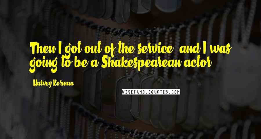 Harvey Korman Quotes: Then I got out of the service, and I was going to be a Shakespearean actor.