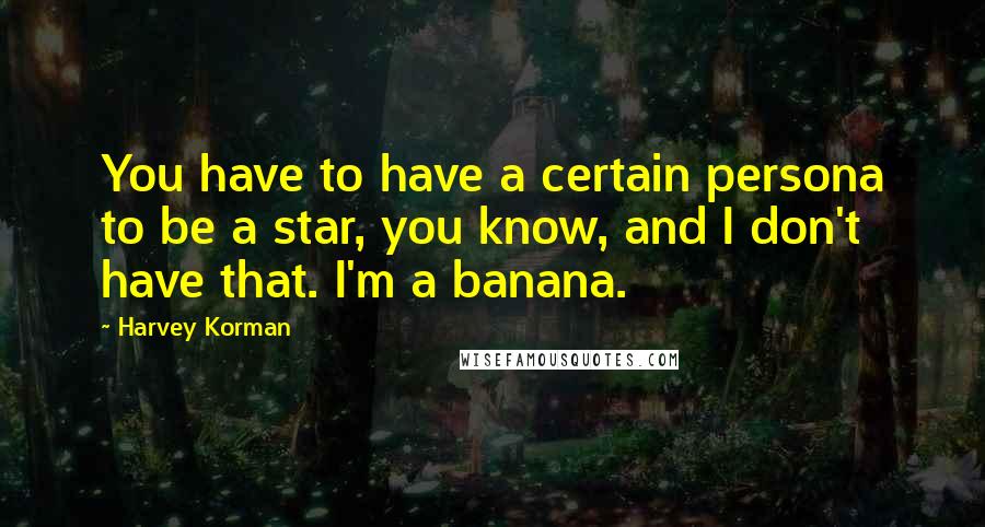 Harvey Korman Quotes: You have to have a certain persona to be a star, you know, and I don't have that. I'm a banana.