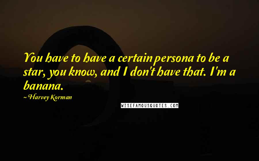 Harvey Korman Quotes: You have to have a certain persona to be a star, you know, and I don't have that. I'm a banana.