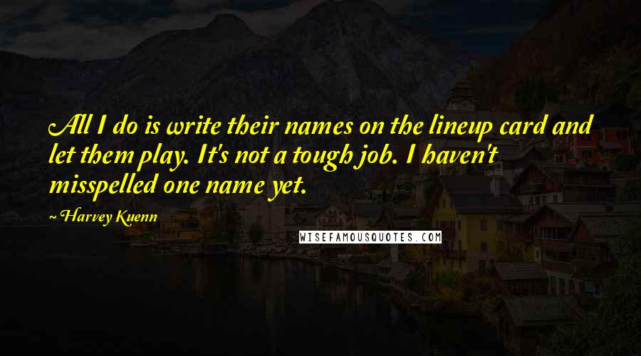 Harvey Kuenn Quotes: All I do is write their names on the lineup card and let them play. It's not a tough job. I haven't misspelled one name yet.