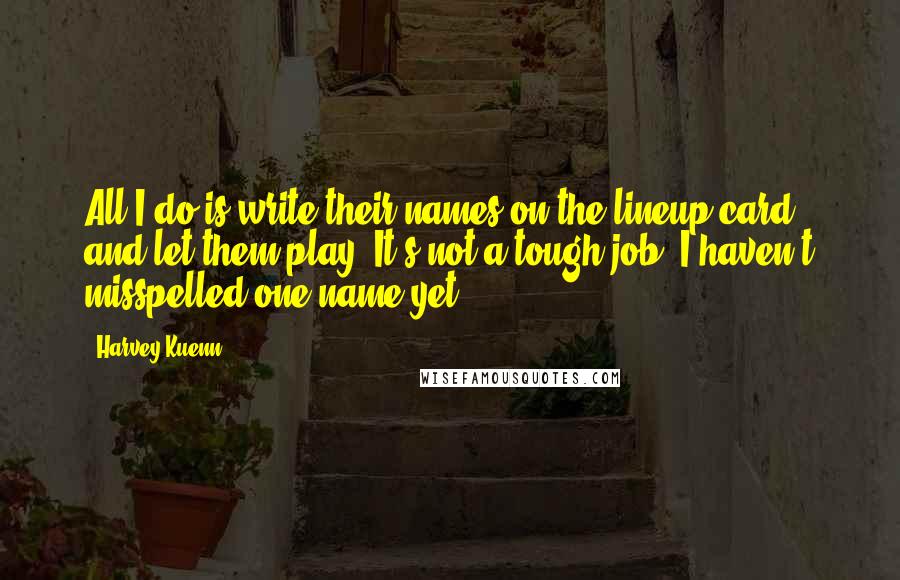 Harvey Kuenn Quotes: All I do is write their names on the lineup card and let them play. It's not a tough job. I haven't misspelled one name yet.
