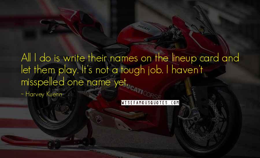 Harvey Kuenn Quotes: All I do is write their names on the lineup card and let them play. It's not a tough job. I haven't misspelled one name yet.