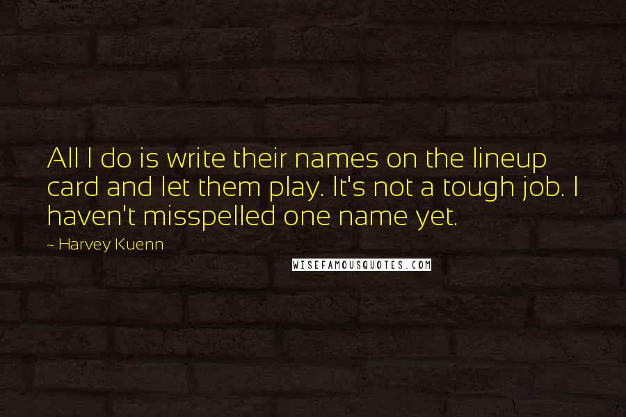 Harvey Kuenn Quotes: All I do is write their names on the lineup card and let them play. It's not a tough job. I haven't misspelled one name yet.