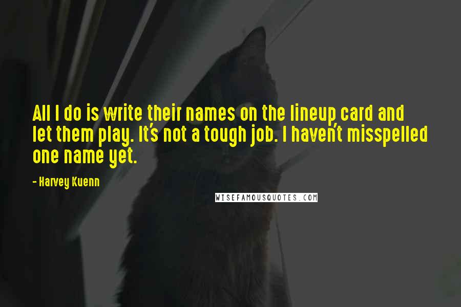 Harvey Kuenn Quotes: All I do is write their names on the lineup card and let them play. It's not a tough job. I haven't misspelled one name yet.