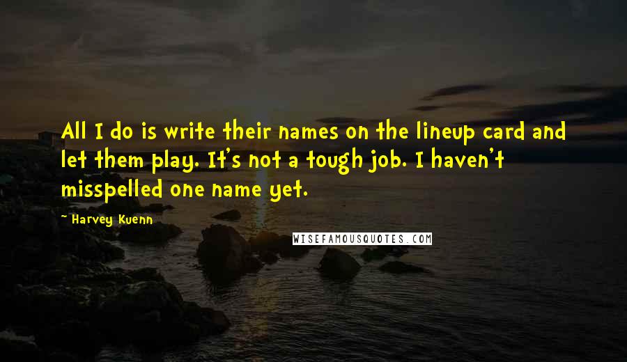 Harvey Kuenn Quotes: All I do is write their names on the lineup card and let them play. It's not a tough job. I haven't misspelled one name yet.