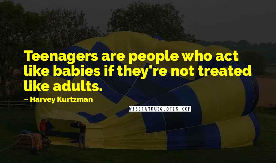 Harvey Kurtzman Quotes: Teenagers are people who act like babies if they're not treated like adults.