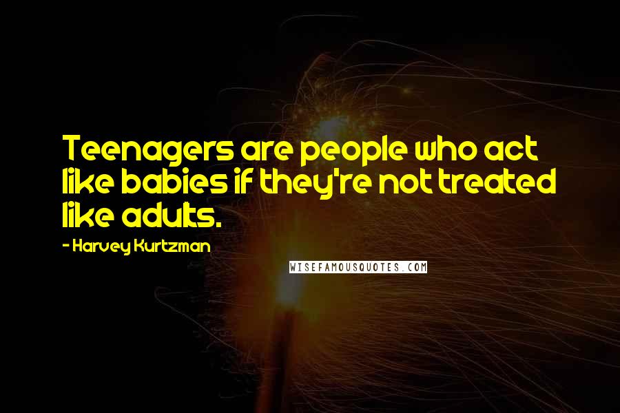 Harvey Kurtzman Quotes: Teenagers are people who act like babies if they're not treated like adults.
