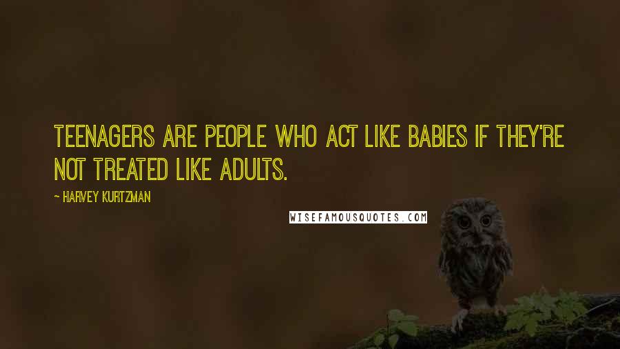 Harvey Kurtzman Quotes: Teenagers are people who act like babies if they're not treated like adults.