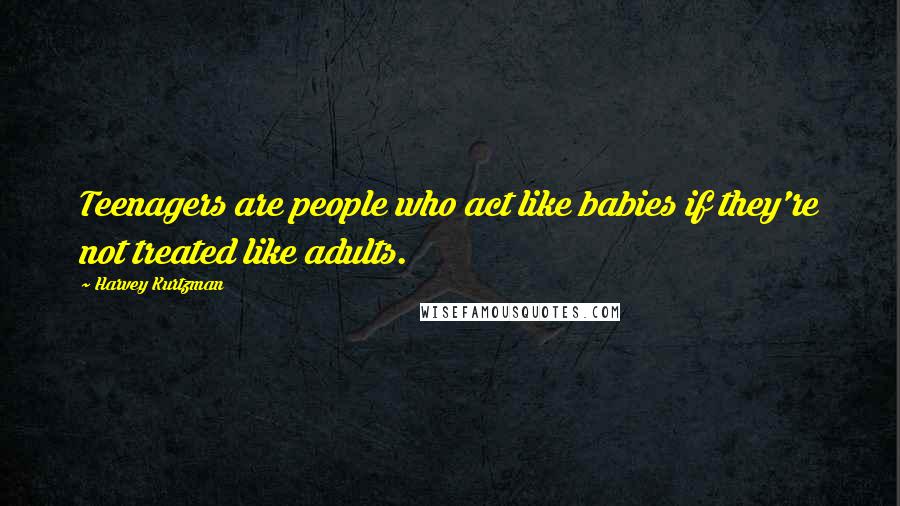 Harvey Kurtzman Quotes: Teenagers are people who act like babies if they're not treated like adults.