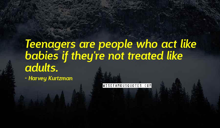 Harvey Kurtzman Quotes: Teenagers are people who act like babies if they're not treated like adults.