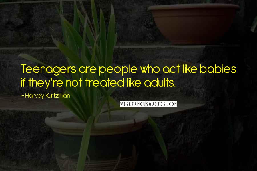 Harvey Kurtzman Quotes: Teenagers are people who act like babies if they're not treated like adults.