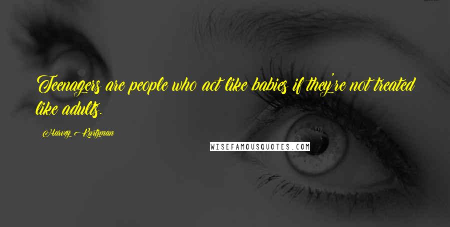 Harvey Kurtzman Quotes: Teenagers are people who act like babies if they're not treated like adults.