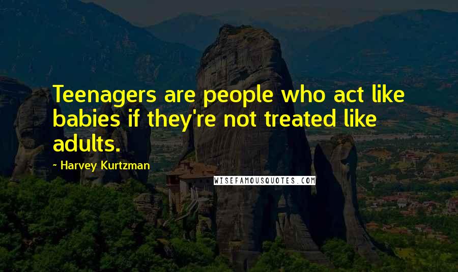 Harvey Kurtzman Quotes: Teenagers are people who act like babies if they're not treated like adults.