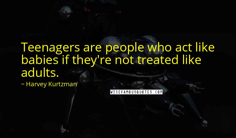 Harvey Kurtzman Quotes: Teenagers are people who act like babies if they're not treated like adults.