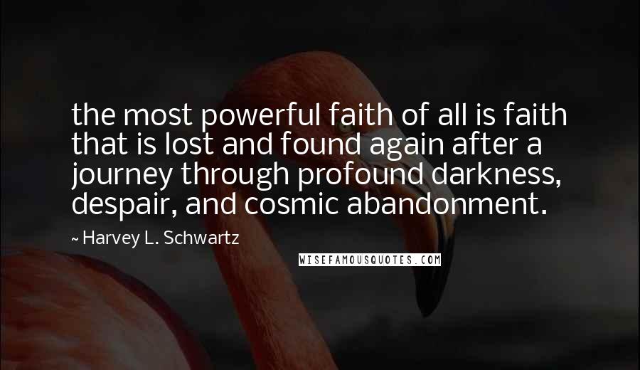 Harvey L. Schwartz Quotes: the most powerful faith of all is faith that is lost and found again after a journey through profound darkness, despair, and cosmic abandonment.