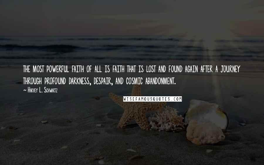 Harvey L. Schwartz Quotes: the most powerful faith of all is faith that is lost and found again after a journey through profound darkness, despair, and cosmic abandonment.