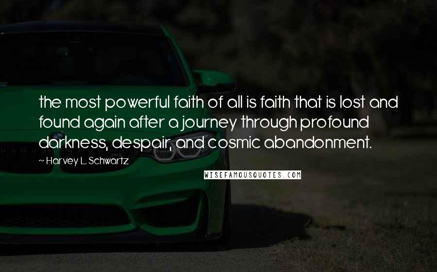 Harvey L. Schwartz Quotes: the most powerful faith of all is faith that is lost and found again after a journey through profound darkness, despair, and cosmic abandonment.