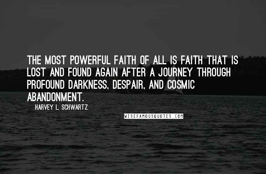 Harvey L. Schwartz Quotes: the most powerful faith of all is faith that is lost and found again after a journey through profound darkness, despair, and cosmic abandonment.