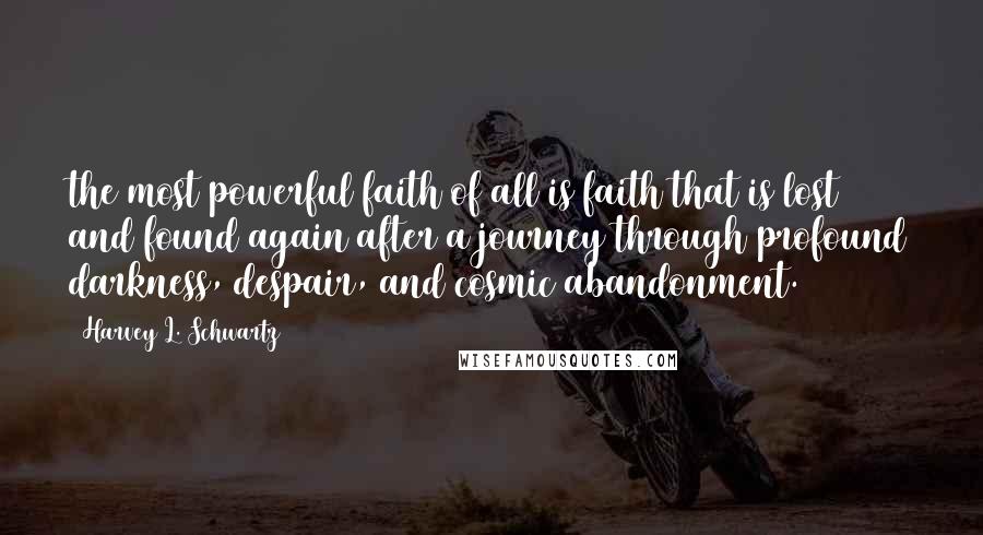 Harvey L. Schwartz Quotes: the most powerful faith of all is faith that is lost and found again after a journey through profound darkness, despair, and cosmic abandonment.