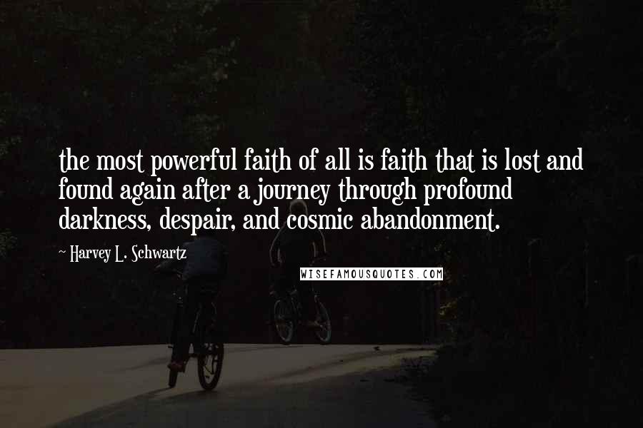 Harvey L. Schwartz Quotes: the most powerful faith of all is faith that is lost and found again after a journey through profound darkness, despair, and cosmic abandonment.