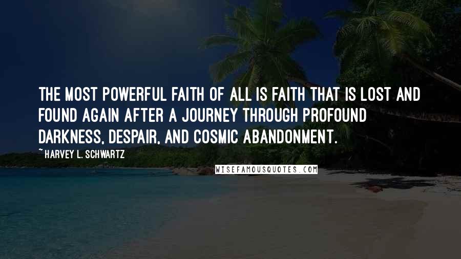 Harvey L. Schwartz Quotes: the most powerful faith of all is faith that is lost and found again after a journey through profound darkness, despair, and cosmic abandonment.