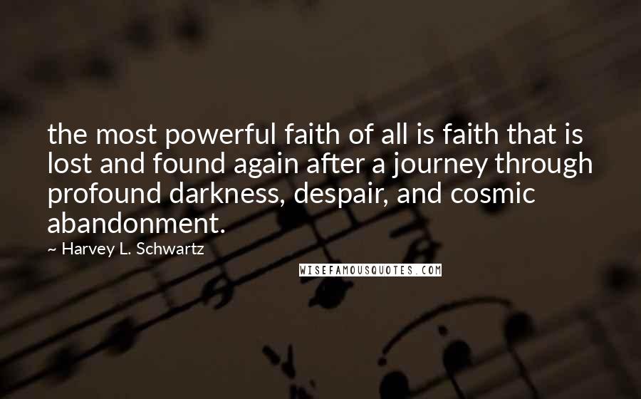 Harvey L. Schwartz Quotes: the most powerful faith of all is faith that is lost and found again after a journey through profound darkness, despair, and cosmic abandonment.