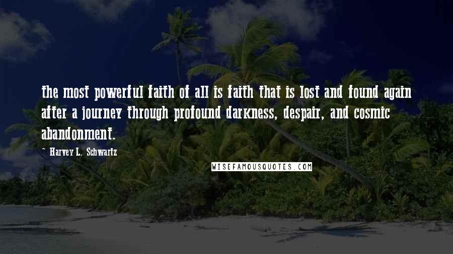 Harvey L. Schwartz Quotes: the most powerful faith of all is faith that is lost and found again after a journey through profound darkness, despair, and cosmic abandonment.