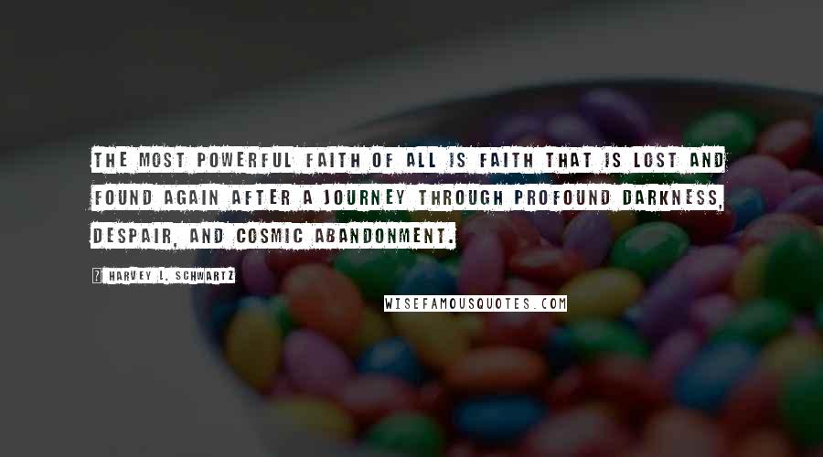 Harvey L. Schwartz Quotes: the most powerful faith of all is faith that is lost and found again after a journey through profound darkness, despair, and cosmic abandonment.