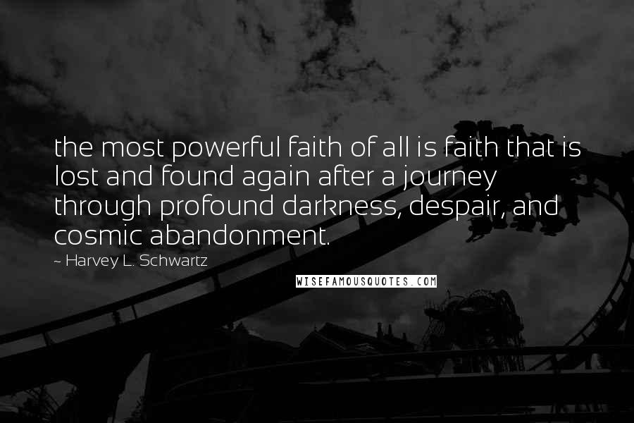 Harvey L. Schwartz Quotes: the most powerful faith of all is faith that is lost and found again after a journey through profound darkness, despair, and cosmic abandonment.