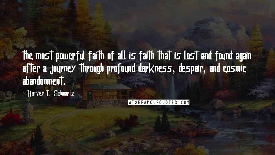 Harvey L. Schwartz Quotes: the most powerful faith of all is faith that is lost and found again after a journey through profound darkness, despair, and cosmic abandonment.