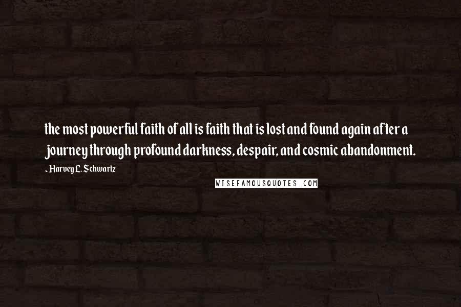 Harvey L. Schwartz Quotes: the most powerful faith of all is faith that is lost and found again after a journey through profound darkness, despair, and cosmic abandonment.