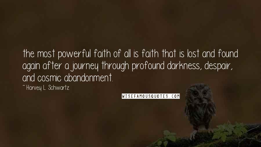 Harvey L. Schwartz Quotes: the most powerful faith of all is faith that is lost and found again after a journey through profound darkness, despair, and cosmic abandonment.