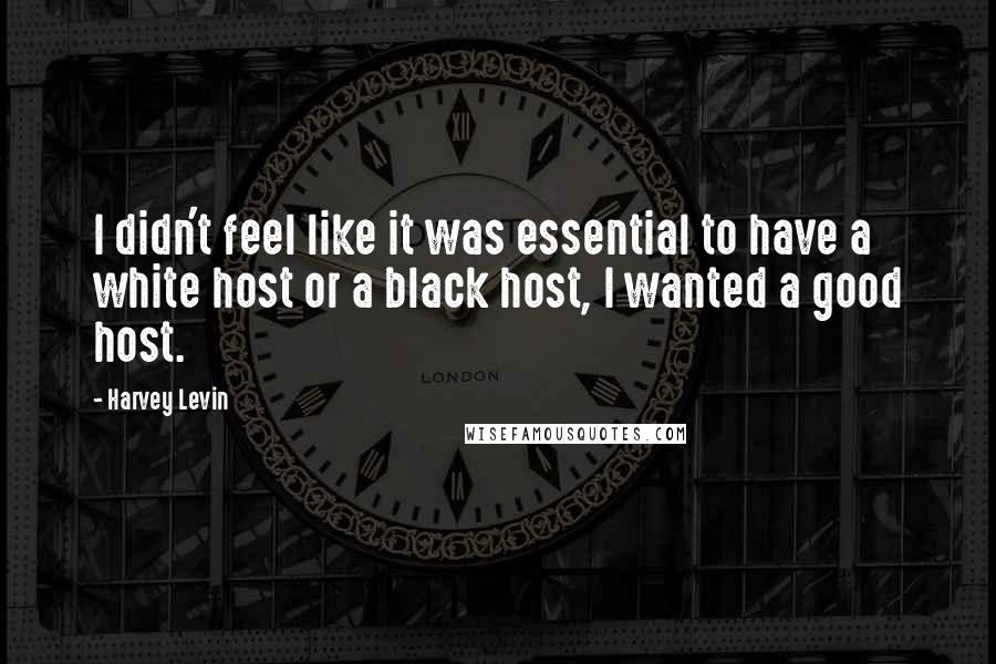 Harvey Levin Quotes: I didn't feel like it was essential to have a white host or a black host, I wanted a good host.