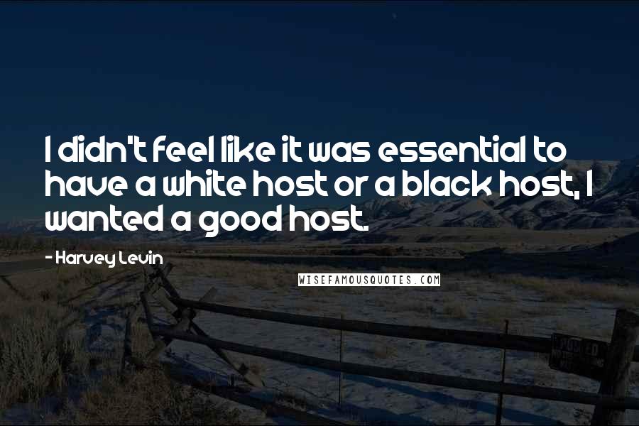 Harvey Levin Quotes: I didn't feel like it was essential to have a white host or a black host, I wanted a good host.