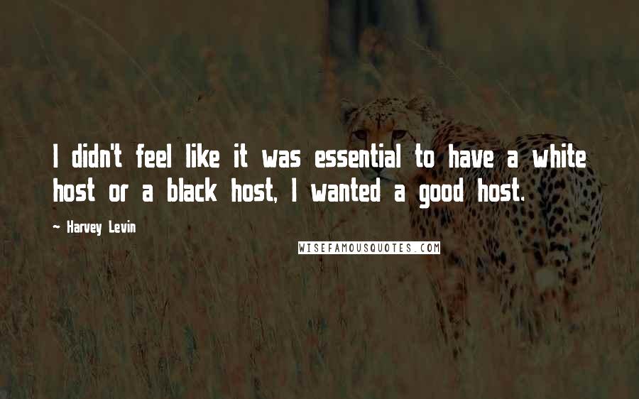 Harvey Levin Quotes: I didn't feel like it was essential to have a white host or a black host, I wanted a good host.