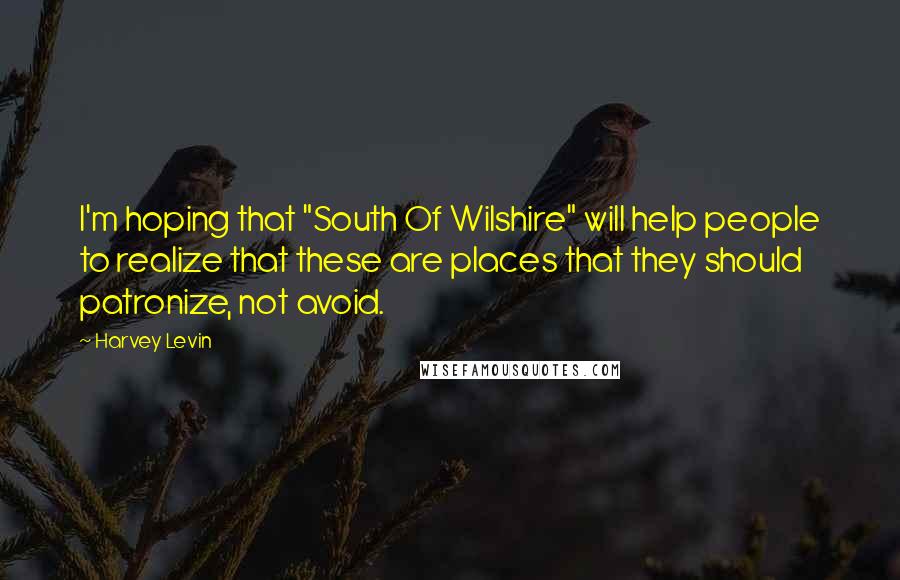 Harvey Levin Quotes: I'm hoping that "South Of Wilshire" will help people to realize that these are places that they should patronize, not avoid.