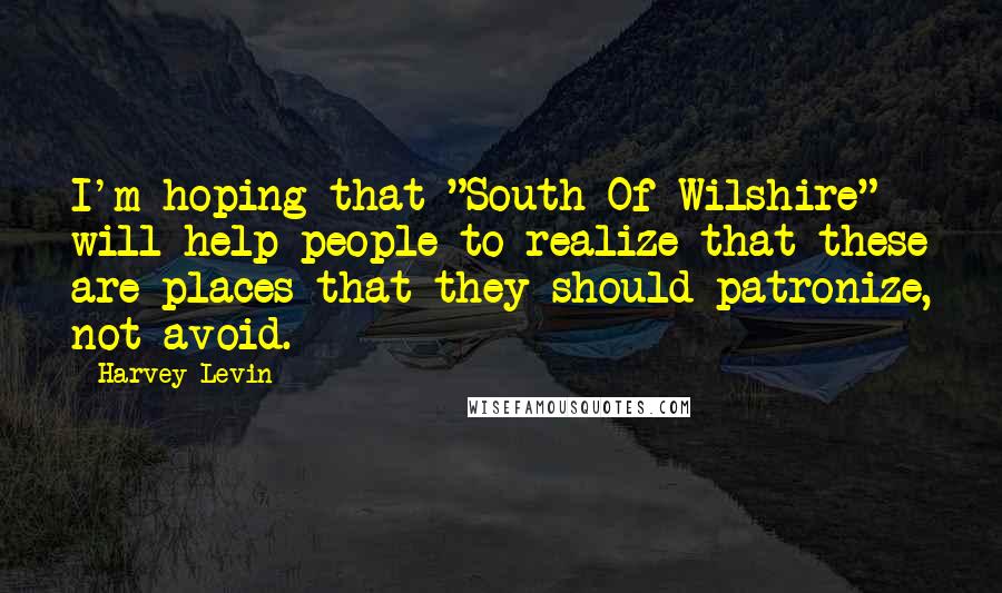 Harvey Levin Quotes: I'm hoping that "South Of Wilshire" will help people to realize that these are places that they should patronize, not avoid.