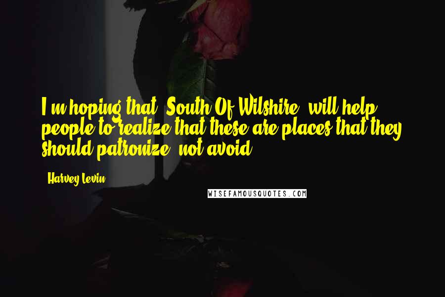 Harvey Levin Quotes: I'm hoping that "South Of Wilshire" will help people to realize that these are places that they should patronize, not avoid.