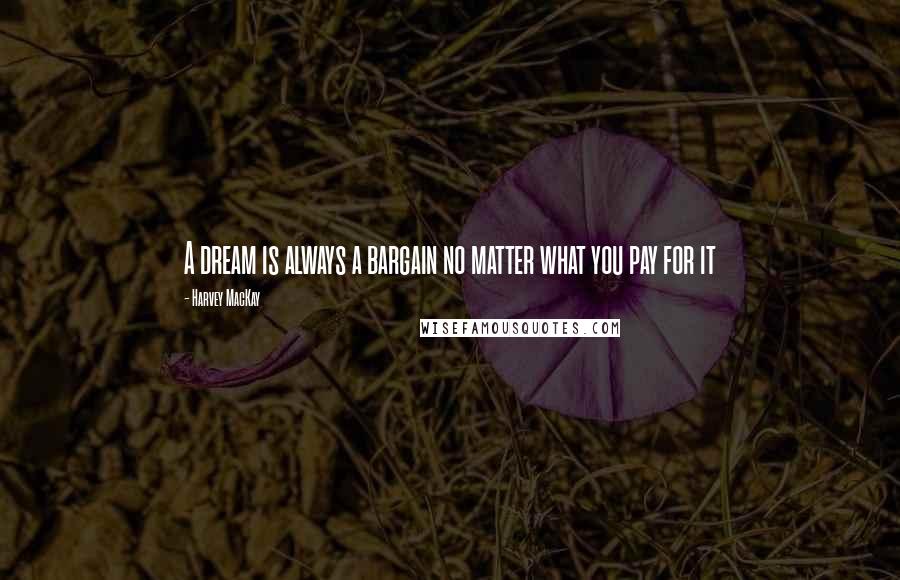 Harvey MacKay Quotes: A dream is always a bargain no matter what you pay for it