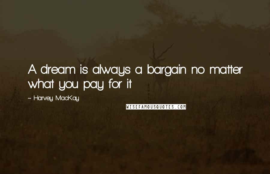 Harvey MacKay Quotes: A dream is always a bargain no matter what you pay for it