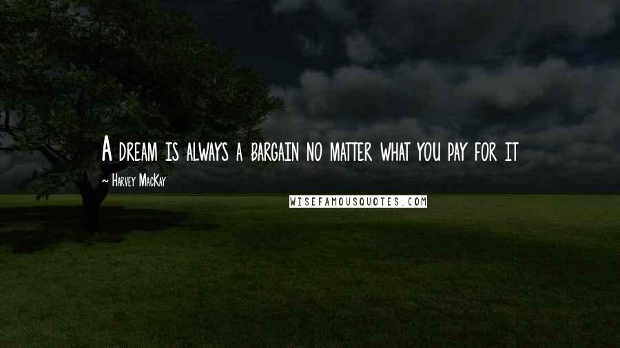 Harvey MacKay Quotes: A dream is always a bargain no matter what you pay for it