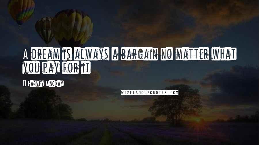 Harvey MacKay Quotes: A dream is always a bargain no matter what you pay for it