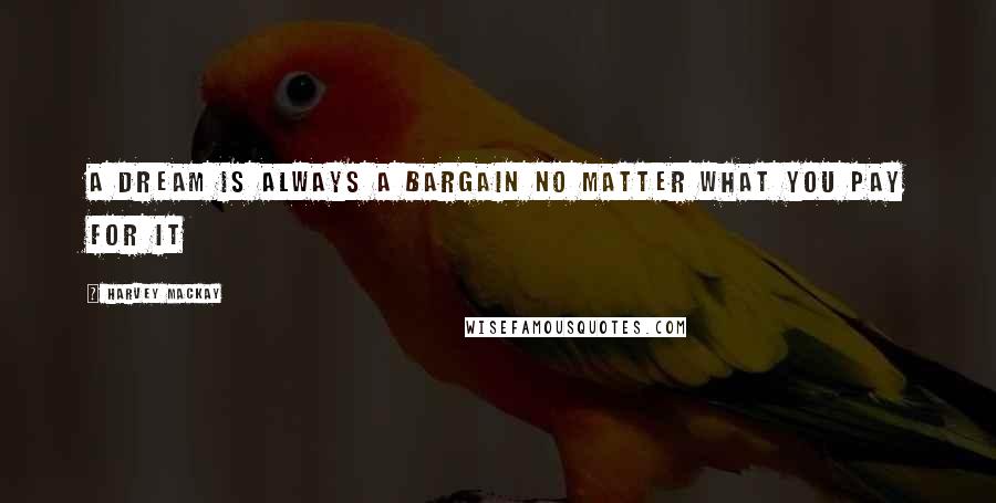 Harvey MacKay Quotes: A dream is always a bargain no matter what you pay for it