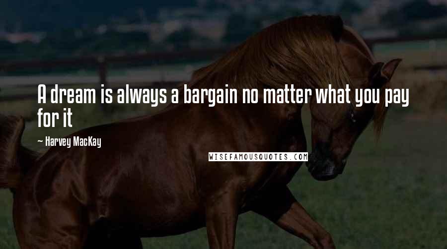 Harvey MacKay Quotes: A dream is always a bargain no matter what you pay for it